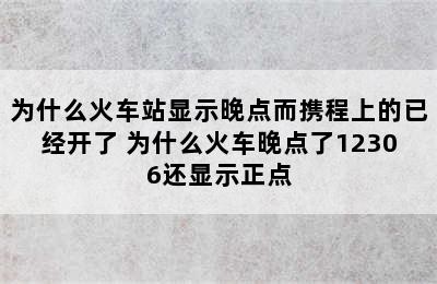 为什么火车站显示晚点而携程上的已经开了 为什么火车晚点了12306还显示正点